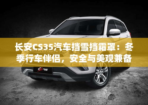 长安CS35汽车挡雪挡霜罩：冬季行车伴侣，安全与美观兼备