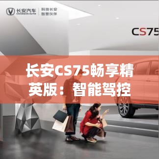 长安CS75畅享精英版：智能驾控新标杆，时尚与科技完美融合