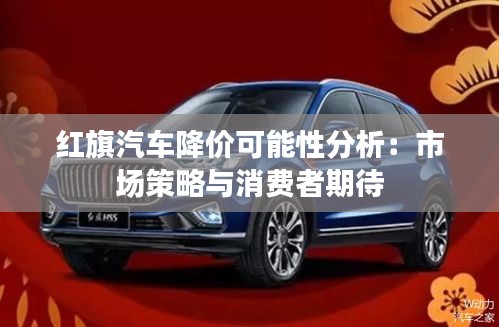 红旗汽车降价可能性分析：市场策略与消费者期待