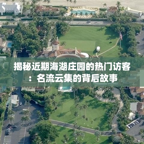 揭秘近期海湖庄园的热门访客：名流云集的背后故事