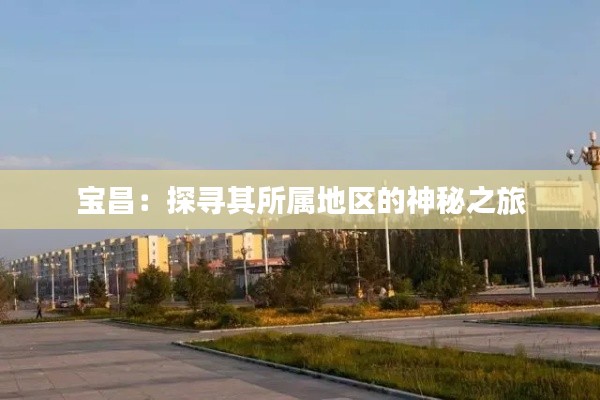 宝昌：探寻其所属地区的神秘之旅