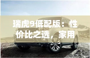 瑞虎9低配版：性价比之选，家用首选