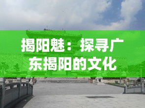 揭阳魅：探寻广东揭阳的文化韵味