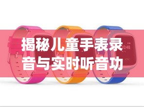 揭秘儿童手表录音与实时听音功能：安全守护与隐私边界
