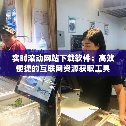 实时滚动网站下载软件：高效便捷的互联网资源获取工具