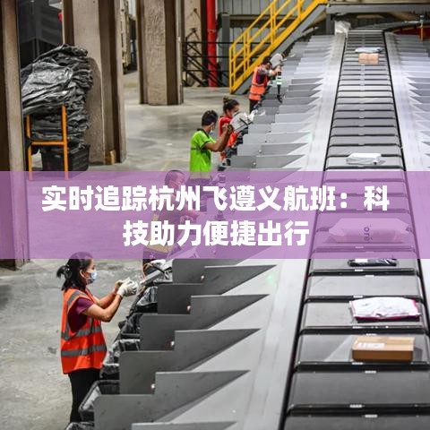 实时追踪杭州飞遵义航班：科技助力便捷出行