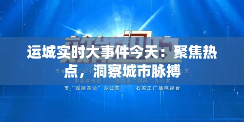运城实时大事件今天：聚焦热点，洞察城市脉搏