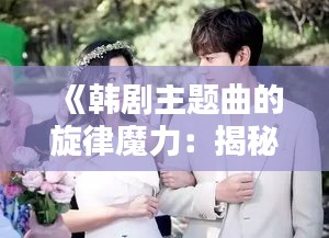 《韩剧主题曲的旋律魔力：揭秘那些让人难以忘怀的“声”之所在》