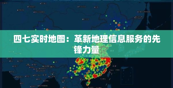 四七实时地图：革新地理信息服务的先锋力量