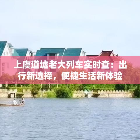 上虞道墟老大列车实时查：出行新选择，便捷生活新体验
