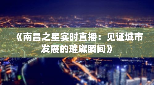《南昌之星实时直播：见证城市发展的璀璨瞬间》
