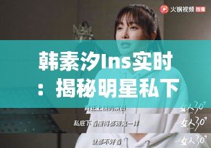 韩素汐Ins实时：揭秘明星私下的真实生活