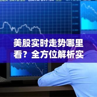 美股实时走势哪里看？全方位解析实时美股信息获取渠道
