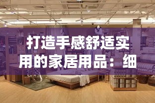 打造手感舒适实用的家居用品：细节决定生活品质