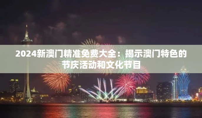 2024新澳门精准免费大全：揭示澳门特色的节庆活动和文化节目