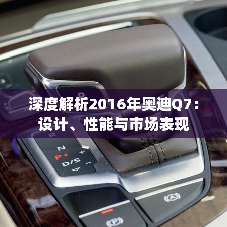 深度解析2016年奥迪Q7：设计、性能与市场表现