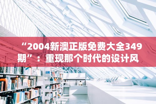 “2004新澳正版免费大全349期”：重现那个时代的设计风尚