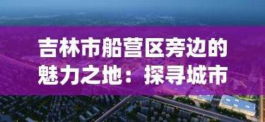 吉林市船营区旁边的魅力之地：探寻城市的静谧角落
