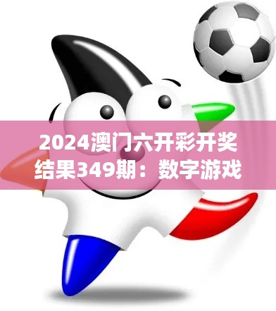 2024澳门六开彩开奖结果349期：数字游戏的终极挑战，谁能独占鳌头