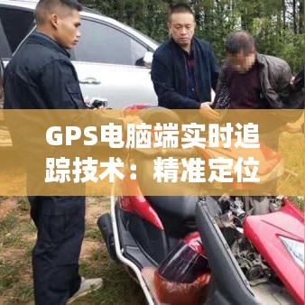 GPS电脑端实时追踪技术：精准定位，未来已来