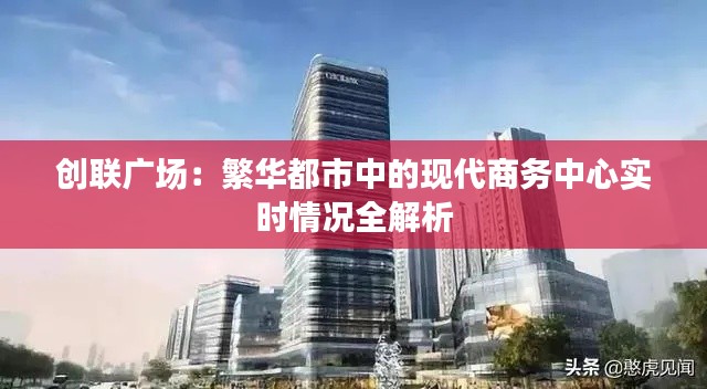 创联广场：繁华都市中的现代商务中心实时情况全解析