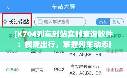 [K704列车到站实时查询软件：便捷出行，掌握列车动态]
