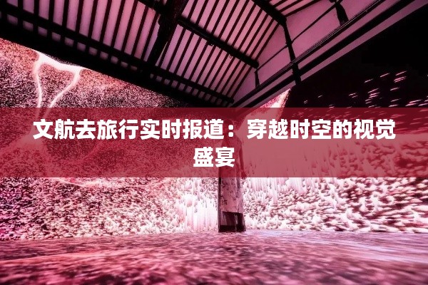 文航去旅行实时报道：穿越时空的视觉盛宴