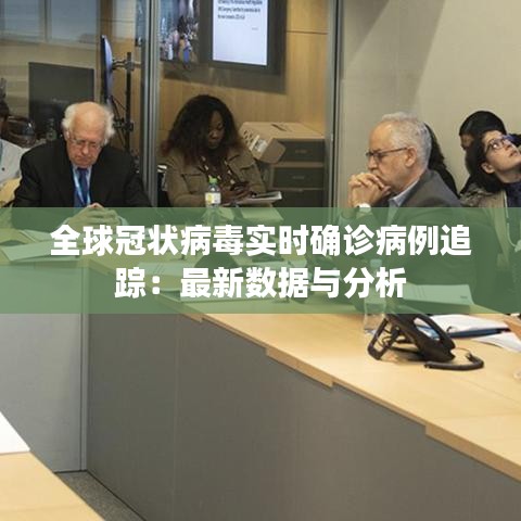 全球冠状病毒实时确诊病例追踪：最新数据与分析