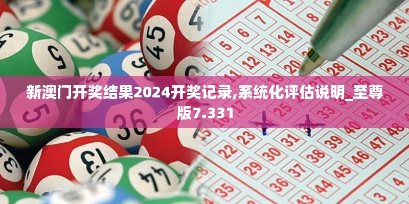 新澳门开奖结果2024开奖记录,系统化评估说明_至尊版7.331
