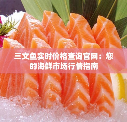 三文鱼实时价格查询官网：您的海鲜市场行情指南