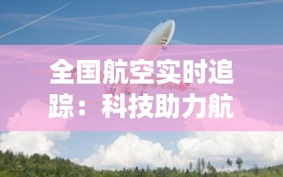 全国航空实时追踪：科技助力航空安全与效率提升