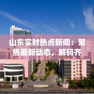 山东实时热点新闻：聚焦最新动态，解码齐鲁大地发展脉动