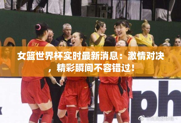女篮世界杯实时最新消息：激情对决，精彩瞬间不容错过！