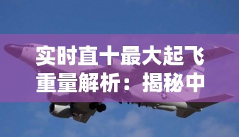 实时直十最大起飞重量解析：揭秘中国军机的新高度