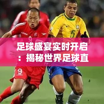 足球盛宴实时开启：揭秘世界足球直播的精彩瞬间