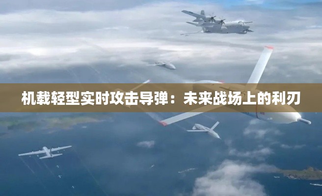 机载轻型实时攻击导弹：未来战场上的利刃
