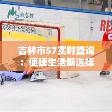 吉林市57实时查询：便捷生活新选择