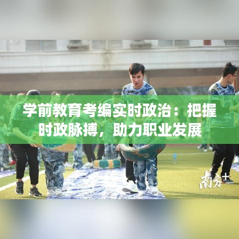学前教育考编实时政治：把握时政脉搏，助力职业发展