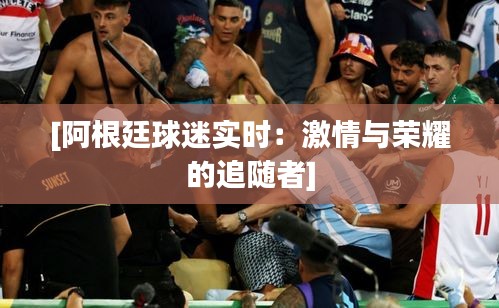 [阿根廷球迷实时：激情与荣耀的追随者]
