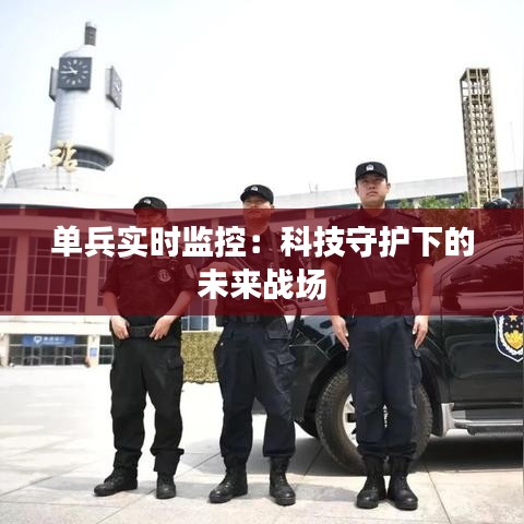 单兵实时监控：科技守护下的未来战场
