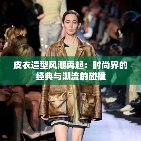 皮衣造型风潮再起：时尚界的经典与潮流的碰撞