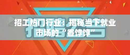 招工热门行业：揭秘当下就业市场的“香饽饽”