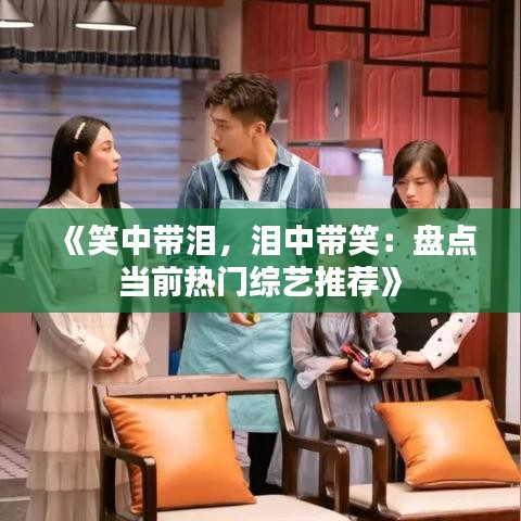 《笑中带泪，泪中带笑：盘点当前热门综艺推荐》