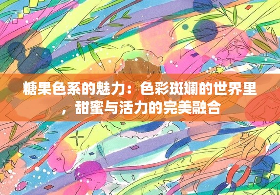糖果色系的魅力：色彩斑斓的世界里，甜蜜与活力的完美融合