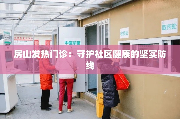 房山发热门诊：守护社区健康的坚实防线