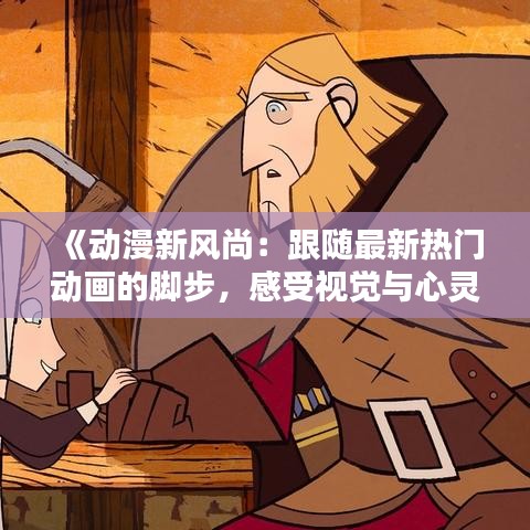《动漫新风尚：跟随最新热门动画的脚步，感受视觉与心灵的盛宴》