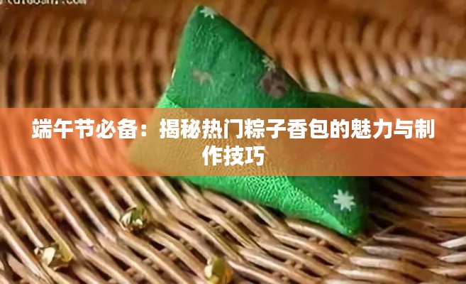 端午节必备：揭秘热门粽子香包的魅力与制作技巧