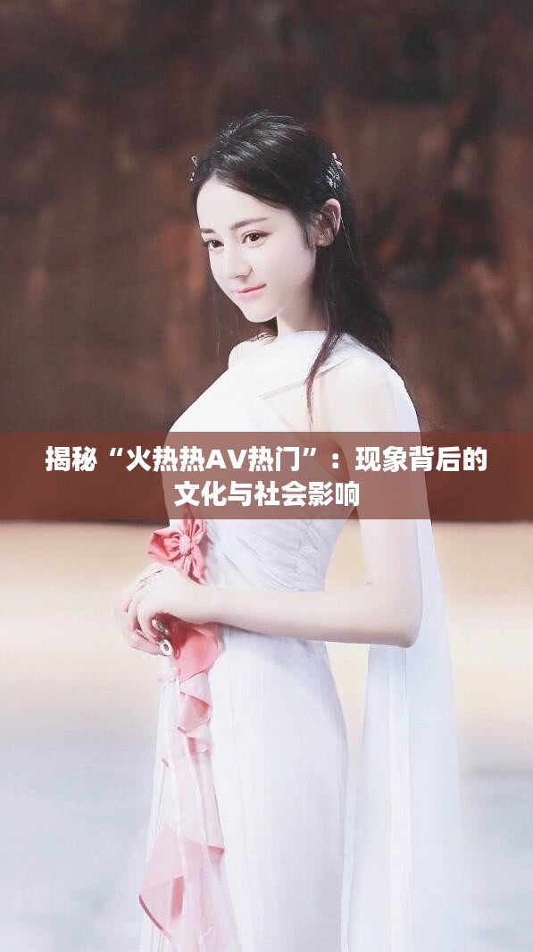 揭秘“火热热AV热门”：现象背后的文化与社会影响