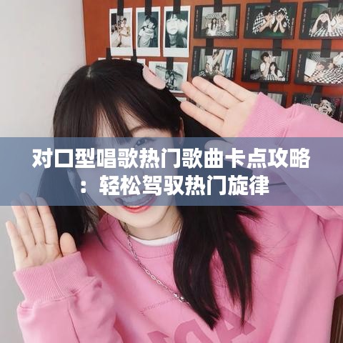 对口型唱歌热门歌曲卡点攻略：轻松驾驭热门旋律