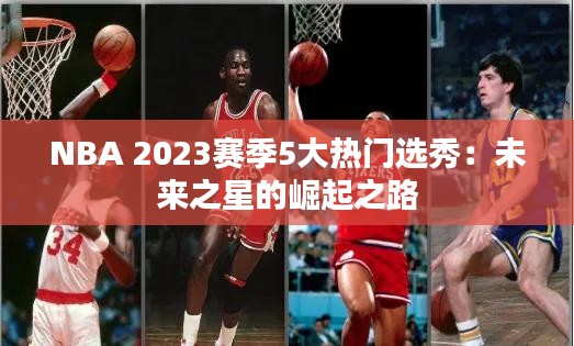 NBA 2023赛季5大热门选秀：未来之星的崛起之路